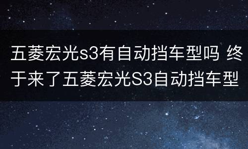 五菱宏光s3有自动挡车型吗 终于来了五菱宏光S3自动挡车型3月6日上市