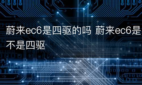 蔚来ec6是四驱的吗 蔚来ec6是不是四驱