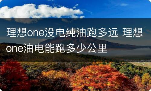 理想one没电纯油跑多远 理想one油电能跑多少公里