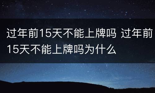 过年前15天不能上牌吗 过年前15天不能上牌吗为什么