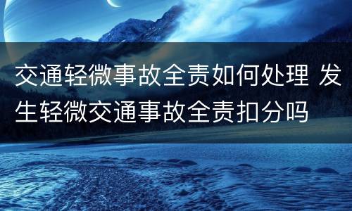 交通轻微事故全责如何处理 发生轻微交通事故全责扣分吗