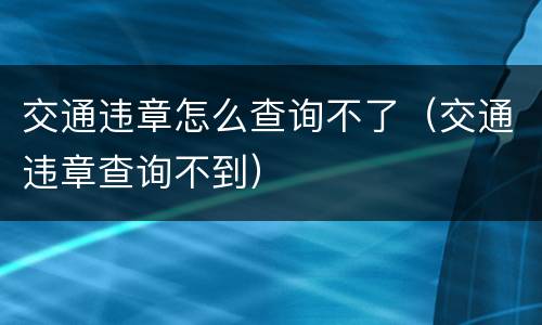 交通违章怎么查询不了（交通违章查询不到）