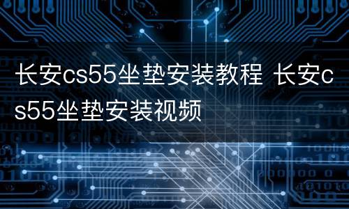 长安cs55坐垫安装教程 长安cs55坐垫安装视频