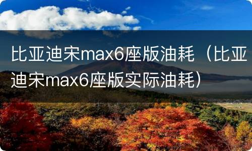 比亚迪宋max6座版油耗（比亚迪宋max6座版实际油耗）