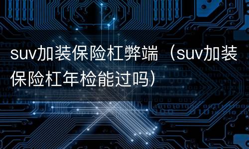 suv加装保险杠弊端（suv加装保险杠年检能过吗）