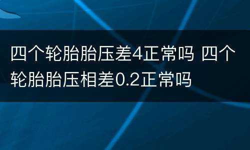 四个轮胎胎压差4正常吗 四个轮胎胎压相差0.2正常吗