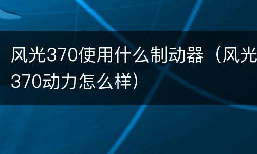 风光370使用什么制动器（风光370动力怎么样）