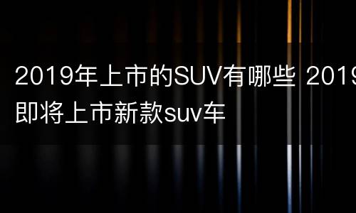 2019年上市的SUV有哪些 2019即将上市新款suv车