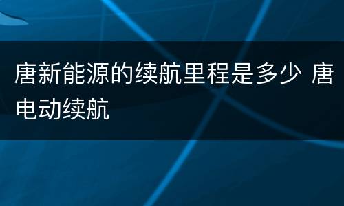 唐新能源的续航里程是多少 唐电动续航