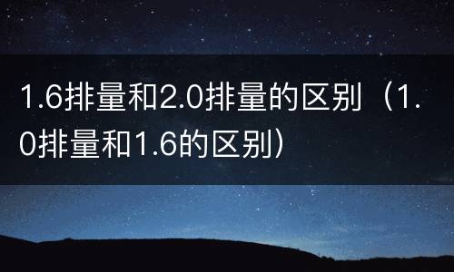 1.6排量和2.0排量的区别（1.0排量和1.6的区别）