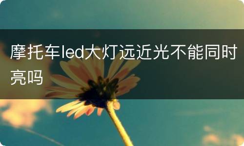 摩托车led大灯远近光不能同时亮吗