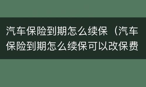 汽车保险到期怎么续保（汽车保险到期怎么续保可以改保费吗）