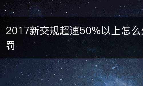 2017新交规超速50%以上怎么处罚