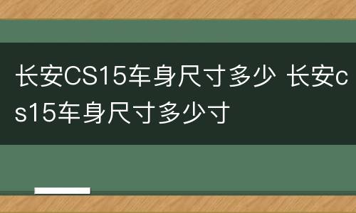 长安CS15车身尺寸多少 长安cs15车身尺寸多少寸