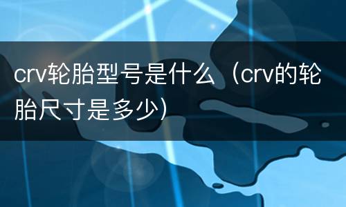 crv轮胎型号是什么（crv的轮胎尺寸是多少）