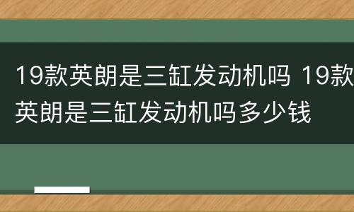 19款英朗是三缸发动机吗 19款英朗是三缸发动机吗多少钱