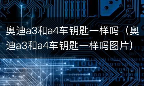 奥迪a3和a4车钥匙一样吗（奥迪a3和a4车钥匙一样吗图片）