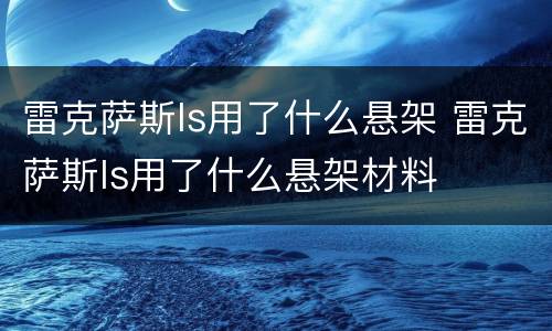 雷克萨斯ls用了什么悬架 雷克萨斯ls用了什么悬架材料