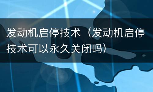 发动机启停技术（发动机启停技术可以永久关闭吗）