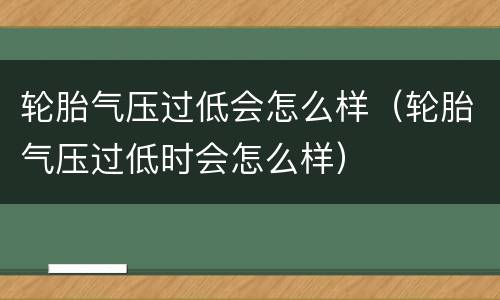 轮胎气压过低会怎么样（轮胎气压过低时会怎么样）