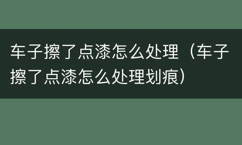 车子擦了点漆怎么处理（车子擦了点漆怎么处理划痕）