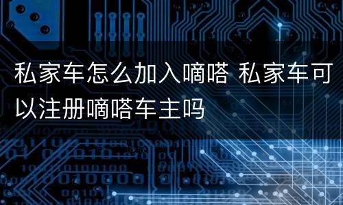 私家车怎么加入嘀嗒 私家车可以注册嘀嗒车主吗