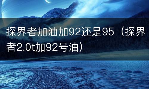 探界者加油加92还是95（探界者2.0t加92号油）