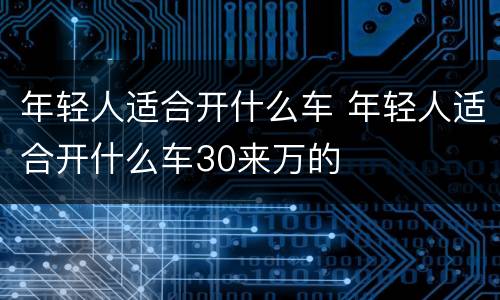 年轻人适合开什么车 年轻人适合开什么车30来万的