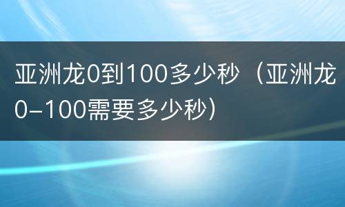 亚洲龙0到100多少秒（亚洲龙0-100需要多少秒）