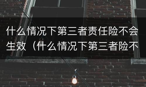 什么情况下第三者责任险不会生效（什么情况下第三者险不赔付）