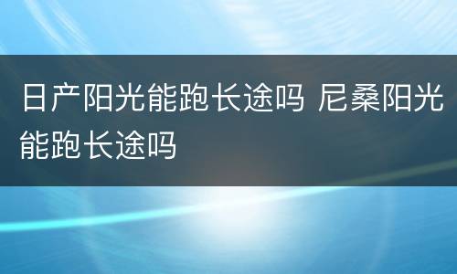 日产阳光能跑长途吗 尼桑阳光能跑长途吗