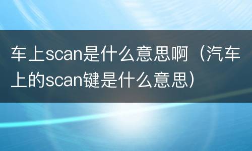 车上scan是什么意思啊（汽车上的scan键是什么意思）