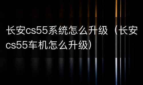 长安cs55系统怎么升级（长安cs55车机怎么升级）