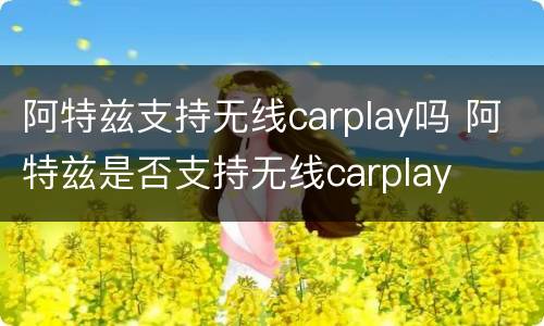 阿特兹支持无线carplay吗 阿特兹是否支持无线carplay