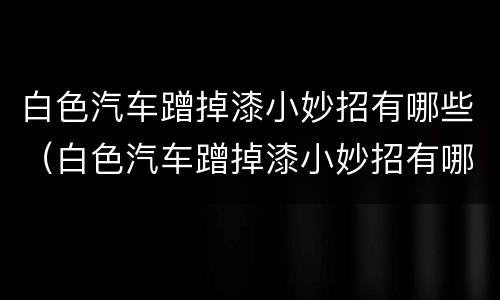 白色汽车蹭掉漆小妙招有哪些（白色汽车蹭掉漆小妙招有哪些呢）