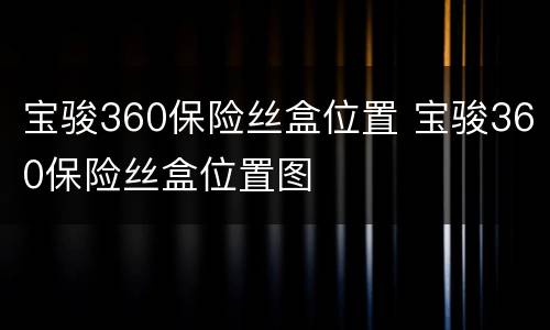 宝骏360保险丝盒位置 宝骏360保险丝盒位置图