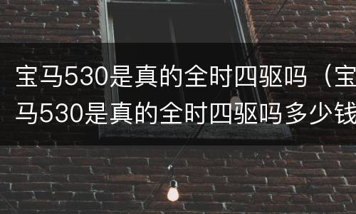 宝马530是真的全时四驱吗（宝马530是真的全时四驱吗多少钱）