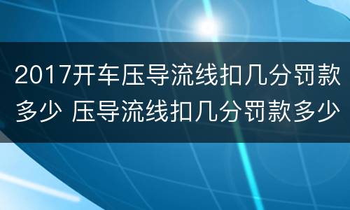 2017开车压导流线扣几分罚款多少 压导流线扣几分罚款多少分