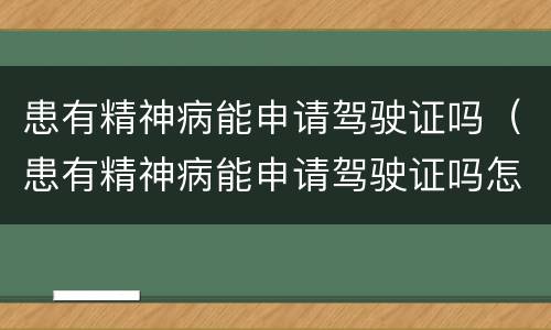 患有精神病能申请驾驶证吗（患有精神病能申请驾驶证吗怎么申请）