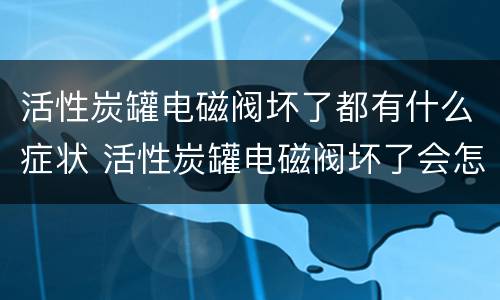 活性炭罐电磁阀坏了都有什么症状 活性炭罐电磁阀坏了会怎么样