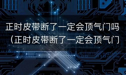 正时皮带断了一定会顶气门吗（正时皮带断了一定会顶气门吗）