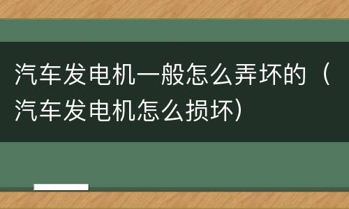 汽车发电机一般怎么弄坏的（汽车发电机怎么损坏）