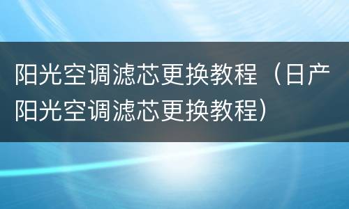 阳光空调滤芯更换教程（日产阳光空调滤芯更换教程）