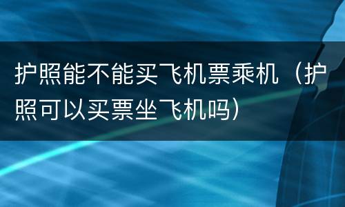 护照能不能买飞机票乘机（护照可以买票坐飞机吗）