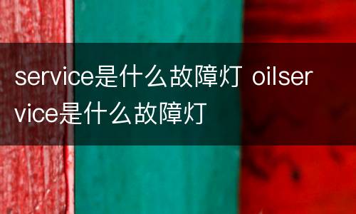 service是什么故障灯 oilservice是什么故障灯