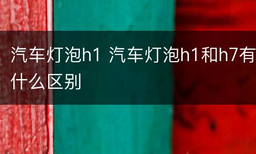 汽车灯泡h1 汽车灯泡h1和h7有什么区别