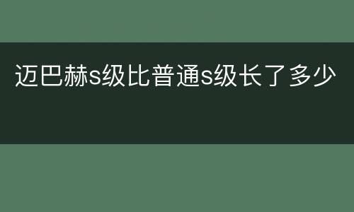 迈巴赫s级比普通s级长了多少