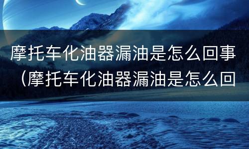 摩托车化油器漏油是怎么回事（摩托车化油器漏油是怎么回事?视频讲解）