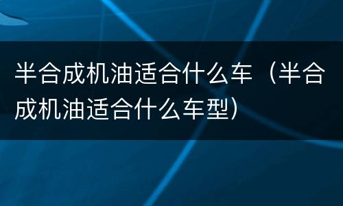 半合成机油适合什么车（半合成机油适合什么车型）