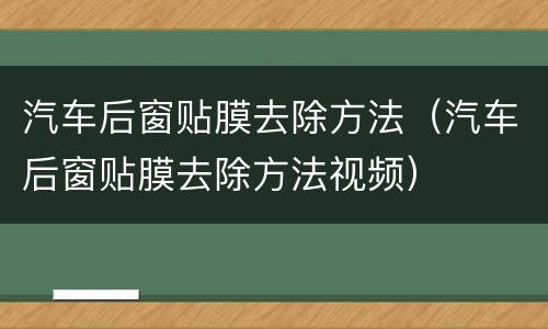 汽车后窗贴膜去除方法（汽车后窗贴膜去除方法视频）